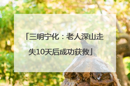 三明宁化：老人深山走失10天后成功获救
