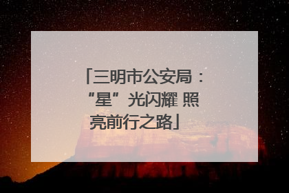 三明市公安局：“星”光闪耀 照亮前行之路