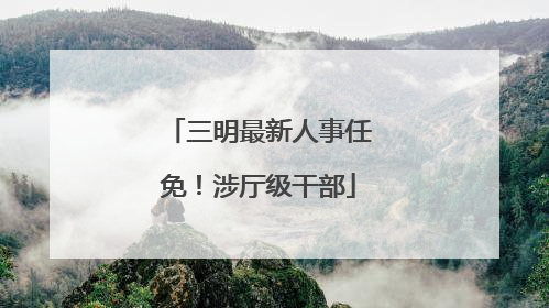 三明最新人事任免！涉厅级干部