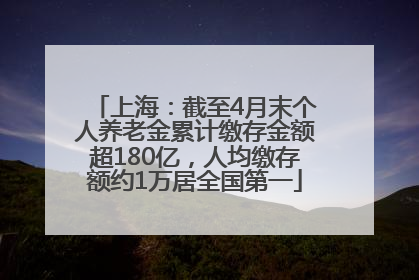 上海：截至4月末个人养老金累计缴存金额超180亿，人均缴存额约1万居全国第一
