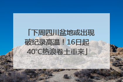 下周四川盆地或出现破纪录高温！16日起40℃热浪卷土重来