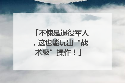不愧是退役军人，这也能玩出“战术级”操作！