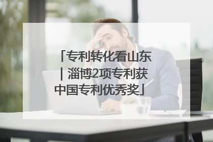 专利转化看山东｜淄博2项专利获中国专利优秀奖