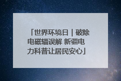 世界环境日｜破除电磁辐误解 新疆电力科普让居民安心