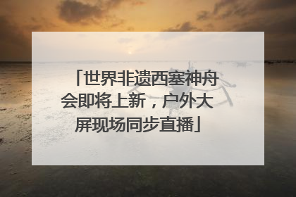 世界非遗西塞神舟会即将上新，户外大屏现场同步直播