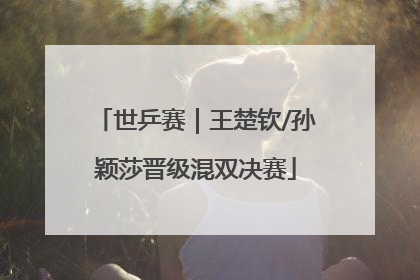 世乒赛｜王楚钦/孙颖莎晋级混双决赛