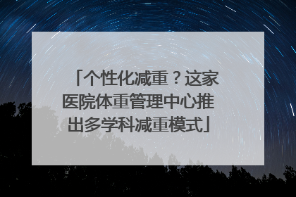 个性化减重？这家医院体重管理中心推出多学科减重模式