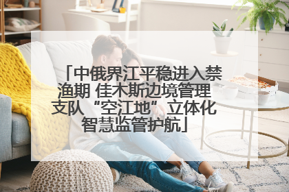 中俄界江平稳进入禁渔期 佳木斯边境管理支队“空江地”立体化智慧监管护航