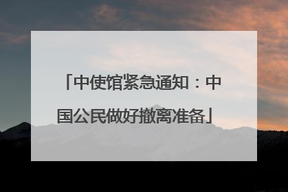 中使馆紧急通知：中国公民做好撤离准备