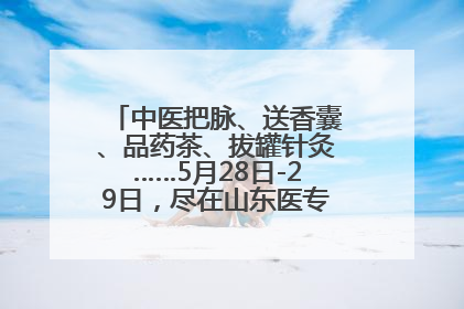 中医把脉、送香囊、品药茶、拔罐针灸……5月28日-29日，尽在山东医专附属医院中医夜市
