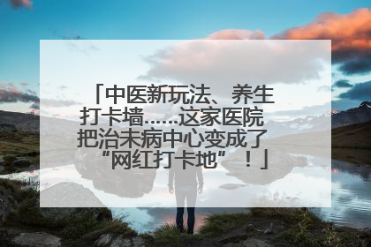 中医新玩法、养生打卡墙……这家医院把治未病中心变成了“网红打卡地”！