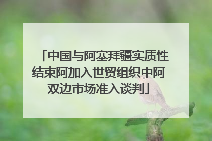 中国与阿塞拜疆实质性结束阿加入世贸组织中阿双边市场准入谈判