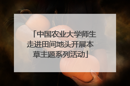 中国农业大学师生走进田间地头开展本草主题系列活动