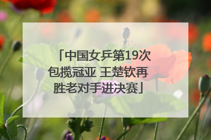 中国女乒第19次包揽冠亚 王楚钦再胜老对手进决赛