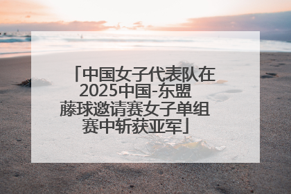 中国女子代表队在2025中国-东盟藤球邀请赛女子单组赛中斩获亚军