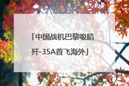 中国战机巴黎吸睛 歼-35A首飞海外