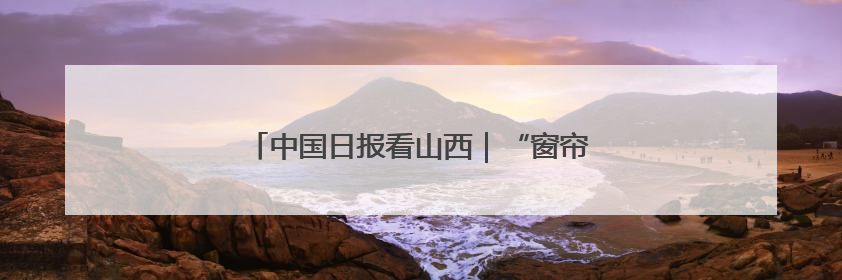 中国日报看山西｜“窗帘之约”守护老年人安全