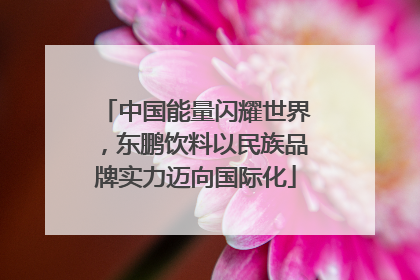 中国能量闪耀世界，东鹏饮料以民族品牌实力迈向国际化