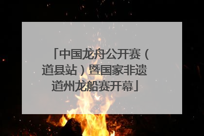 中国龙舟公开赛（道县站）暨国家非遗道州龙船赛开幕