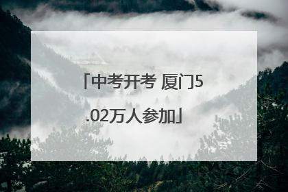 中考开考 厦门5.02万人参加