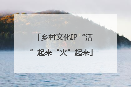 乡村文化IP“活”起来“火”起来