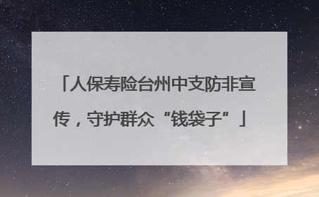 人保寿险台州中支防非宣传，守护群众“钱袋子”