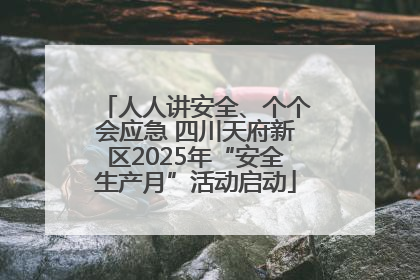 人人讲安全、个个会应急 四川天府新区2025年“安全生产月”活动启动