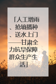 人工增雨、抢墒播种、送水上门——甘肃全力抗旱保障群众生产生活