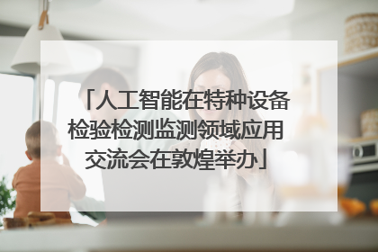 人工智能在特种设备检验检测监测领域应用交流会在敦煌举办