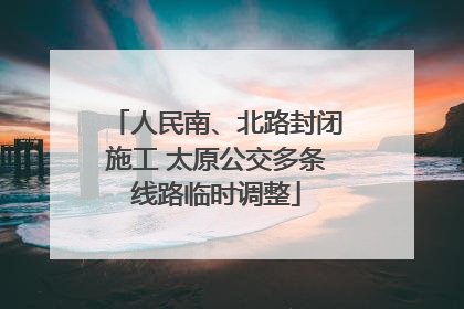 人民南、北路封闭施工 太原公交多条线路临时调整
