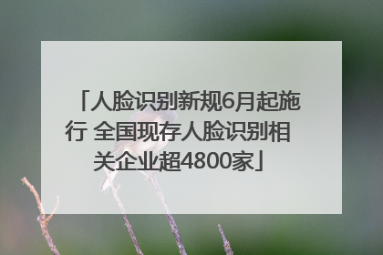 人脸识别新规6月起施行 全国现存人脸识别相关企业超4800家