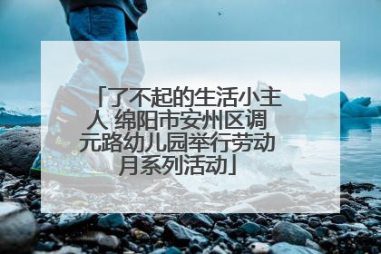 了不起的生活小主人 绵阳市安州区调元路幼儿园举行劳动月系列活动