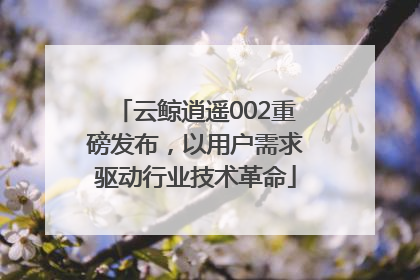云鲸逍遥002重磅发布，以用户需求驱动行业技术革命