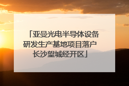 亚曼光电半导体设备研发生产基地项目落户长沙望城经开区