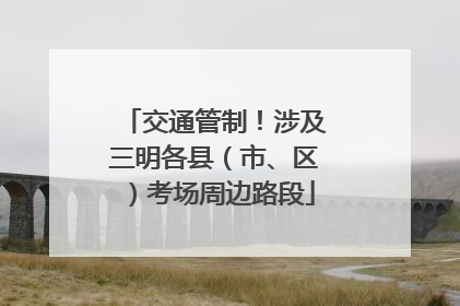 交通管制！涉及三明各县（市、区）考场周边路段