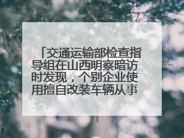 交通运输部检查指导组在山西明察暗访时发现，个别企业使用擅自改装车辆从事经营活动