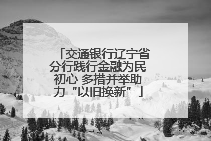 交通银行辽宁省分行践行金融为民初心 多措并举助力“以旧换新”