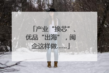 产业“换芯”、优品“出海”，闽企这样做……