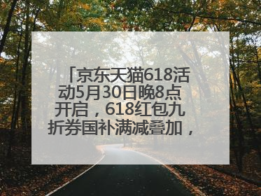 京东天猫618活动5月30日晚8点开启，618红包九折券国补满减叠加，力度堪比双十一
