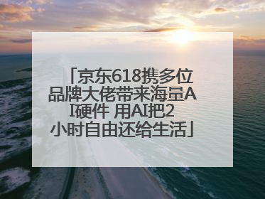京东618携多位品牌大佬带来海量AI硬件 用AI把2小时自由还给生活