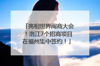 亮相世界闽商大会！洛江7个招商项目在福州集中签约！