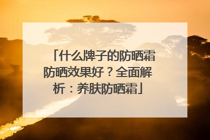 什么牌子的防晒霜防晒效果好？全面解析：养肤防晒霜