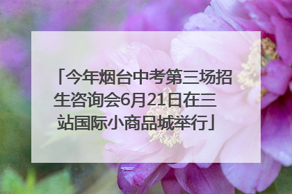 今年烟台中考第三场招生咨询会6月21日在三站国际小商品城举行