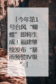 今年第1号台风“蝴蝶”即将生成！福建继续发布“暴雨预警Ⅳ级”