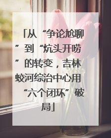 从“争论尬聊”到“炕头开唠”的转变，吉林蛟河综治中心用“六个闭环”破局