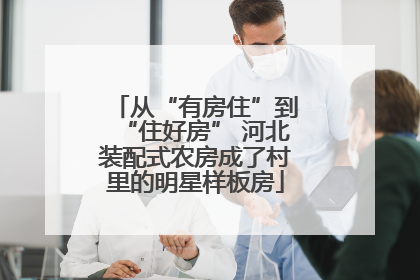 从“有房住”到“住好房” 河北装配式农房成了村里的明星样板房