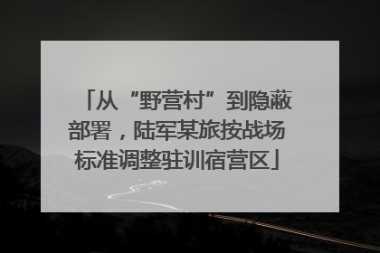 从“野营村”到隐蔽部署，陆军某旅按战场标准调整驻训宿营区