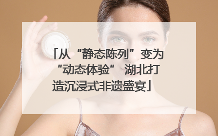 从“静态陈列”变为“动态体验” 湖北打造沉浸式非遗盛宴