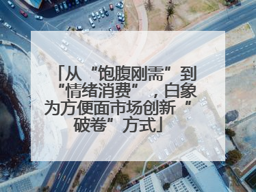 从“饱腹刚需”到“情绪消费”，白象为方便面市场创新“破卷”方式