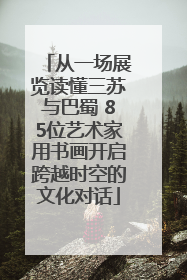 从一场展览读懂三苏与巴蜀 85位艺术家用书画开启跨越时空的文化对话